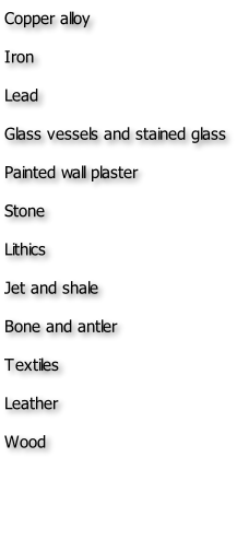 Copper alloy Iron Lead Glass vessels and stained glass Painted wall plaster Stone Lithics Jet and shale Bone and antler Textiles Leather Wood